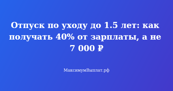 Превью статьи «Отпуск по уходу до 1.5 лет: как получать 40% от зарплаты, а не 7 000 ₽»