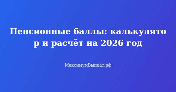 Превью статьи «Пенсионные баллы: калькулятор и расчёт на 2026 год»