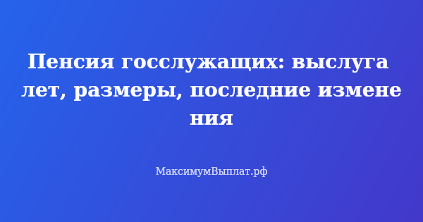 Превью статьи «Пенсия госслужащих: выслуга лет, размеры, последние изменения»