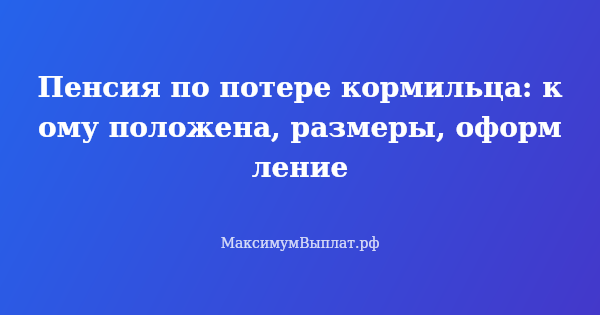 Превью статьи «Пенсия по потере кормильца: кому положена, размеры, оформление»