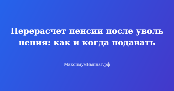 Превью статьи «Перерасчет пенсии после увольнения: как и когда подавать»