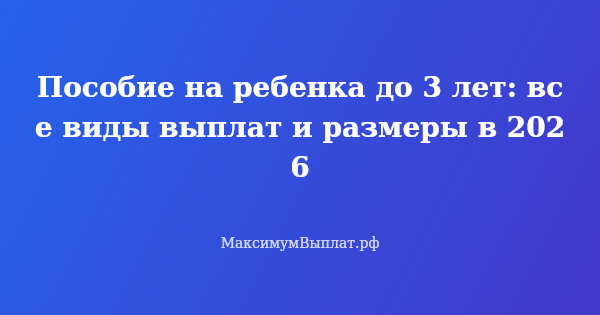 Превью статьи «Пособие на ребенка до 3 лет: все виды выплат и размеры в 2026»