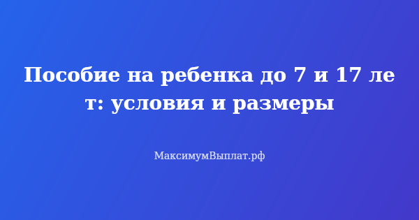 Превью статьи «Пособие на ребенка до 7 и 17 лет: условия и размеры»