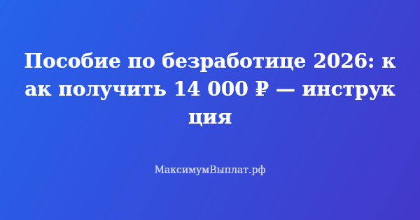 Превью статьи «Пособие по безработице 2026: как получить 14 000 ₽ — инструкция»