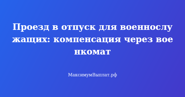 Превью статьи «Проезд в отпуск для военнослужащих: компенсация через военкомат»