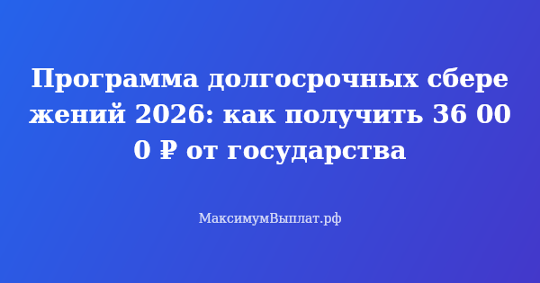 Превью статьи «Программа долгосрочных сбережений 2026: как получить 36 000 ₽ от государства»