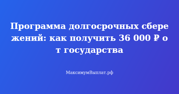 Превью статьи «Программа долгосрочных сбережений: как получить 36 000 ₽ от государства»