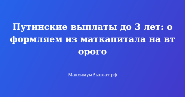 Превью статьи «Путинские выплаты до 3 лет: оформляем из маткапитала на второго»