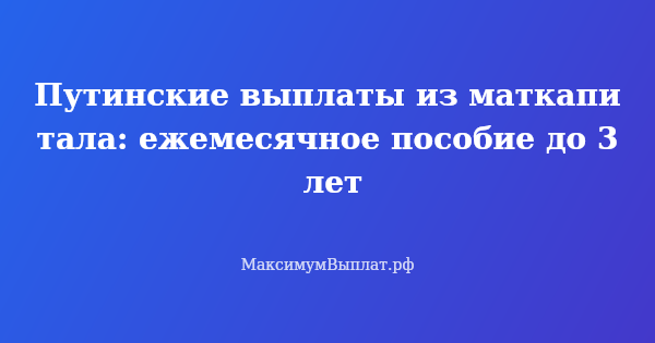 Превью статьи «Путинские выплаты из маткапитала: ежемесячное пособие до 3 лет»