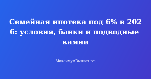Превью статьи «Семейная ипотека под 6% в 2026: условия, банки и подводные камни»