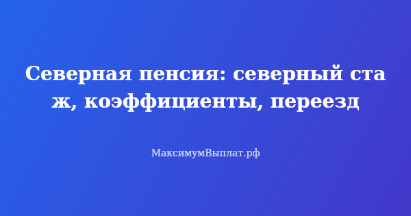 Превью статьи «Северная пенсия: северный стаж, коэффициенты, переезд»