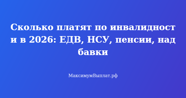 Превью статьи «Сколько платят по инвалидности в 2026: ЕДВ, НСУ, пенсии, надбавки»