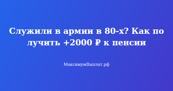 Превью статьи «Служили в армии в 80-х? Как получить +2000 ₽ к пенсии»
