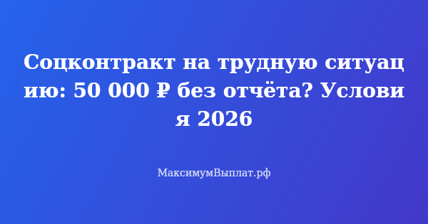 Превью статьи «Соцконтракт на трудную ситуацию: 50 000 ₽ без отчёта? Условия 2026»