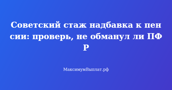 Превью статьи «Советский стаж надбавка к пенсии: проверь, не обманул ли ПФР»