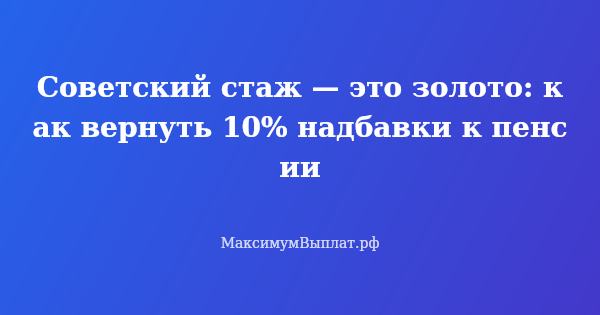 Превью статьи «Советский стаж — это золото: как вернуть 10% надбавки к пенсии»