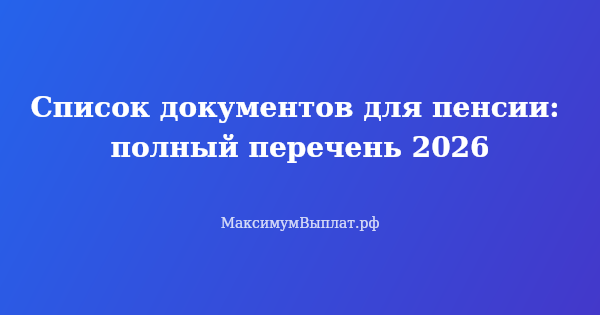 Превью статьи «Список документов для пенсии: полный перечень 2026»