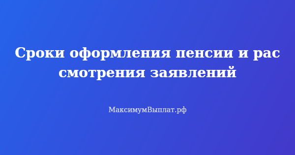 Превью статьи «Сроки оформления пенсии и рассмотрения заявлений»
