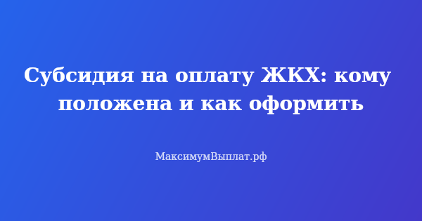 Превью статьи «Субсидия на оплату ЖКХ: кому положена и как оформить»