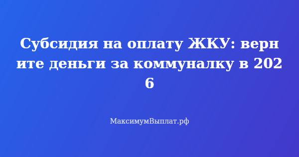 Превью статьи «Субсидия на оплату ЖКУ: верните деньги за коммуналку в 2026»