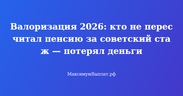 Превью статьи «Валоризация 2026: кто не пересчитал пенсию за советский стаж — потерял деньги»