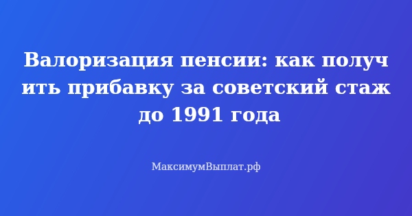 Превью статьи «Валоризация пенсии: как получить прибавку за советский стаж до 1991 года»
