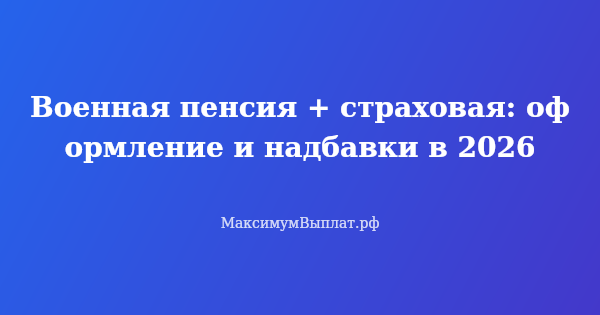 Превью статьи «Военная пенсия + страховая: оформление и надбавки в 2026»
