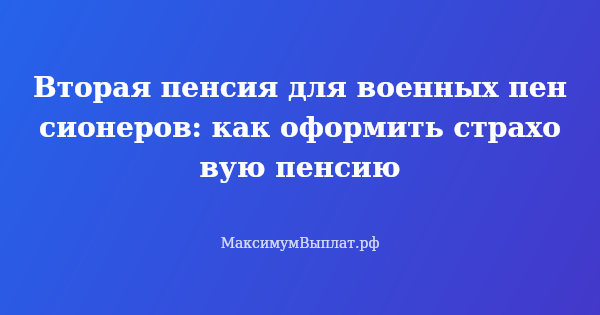 Превью статьи «Вторая пенсия для военных пенсионеров: как оформить страховую пенсию»