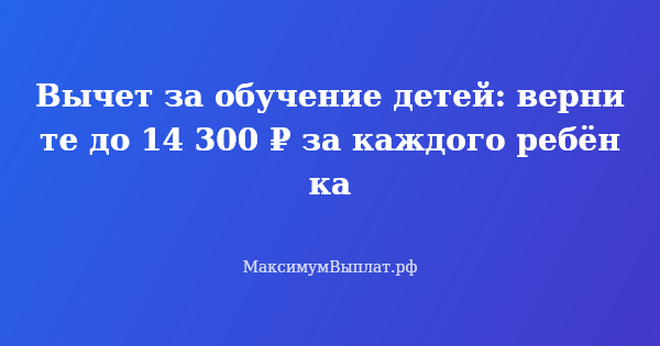 Превью статьи «Вычет за обучение детей: верните до 14 300 ₽ за каждого ребёнка»