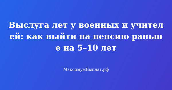 Превью статьи «Выслуга лет у военных и учителей: как выйти на пенсию раньше на 5–10 лет»