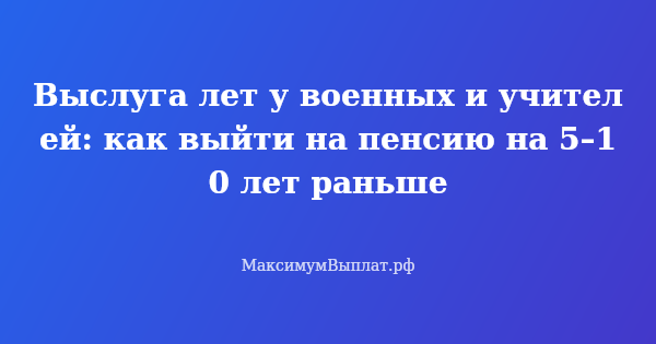 Превью статьи «Выслуга лет у военных и учителей: как выйти на пенсию на 5–10 лет раньше»
