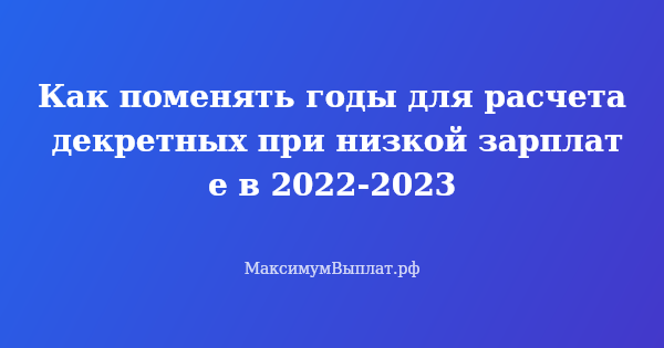Превью статьи «Как поменять годы для расчета декретных при низкой зарплате в 2022-2023»