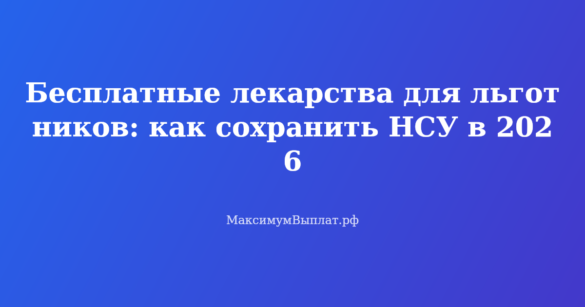 Бесплатные лекарства для льготников по рецепту в 2026 году — сохраните право на НСУ и получайте медикаменты