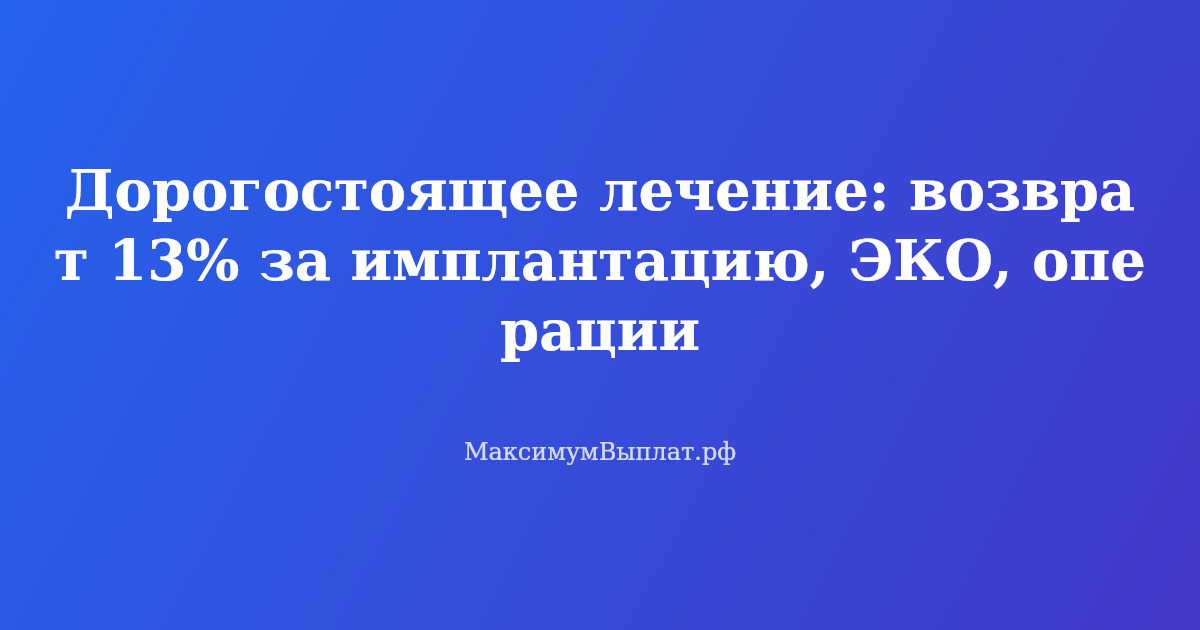Дорогостоящее лечение: возврат 13 процентов — имплантация зубов, ЭКО, сложные операции. Список и инструкция.