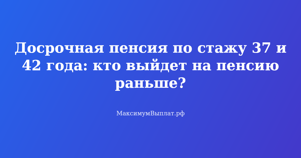 Досрочная пенсия по стажу 37 и 42 года: документы, условия, расчет стажа