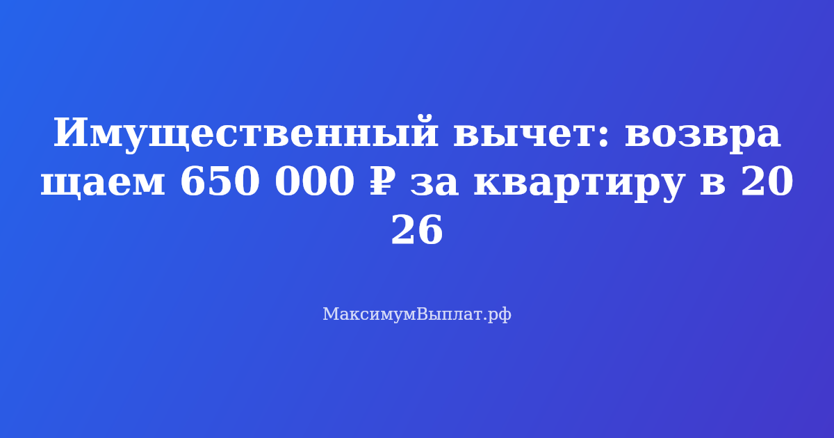 Имущественный налоговый вычет 650 000 рублей — как вернуть деньги при покупке квартиры или дома в 2026 году