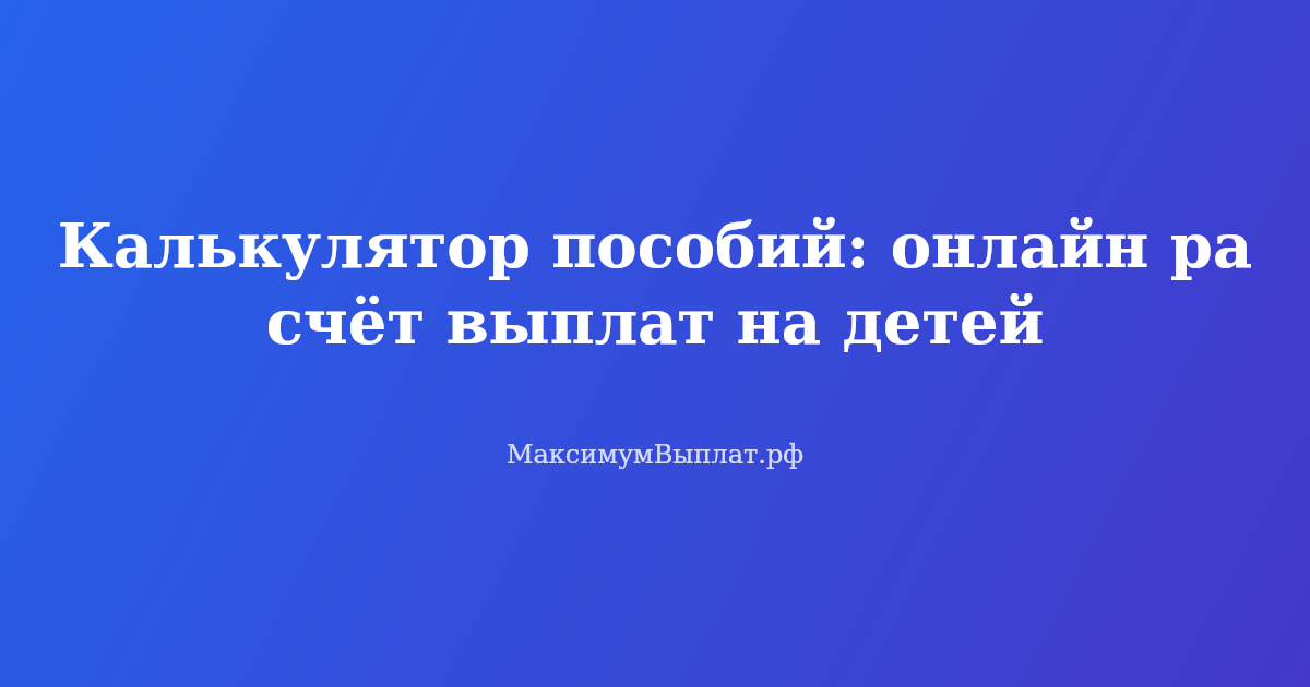 Онлайн калькулятор пособий на детей — расчёт единого пособия и других выплат в 2026 году