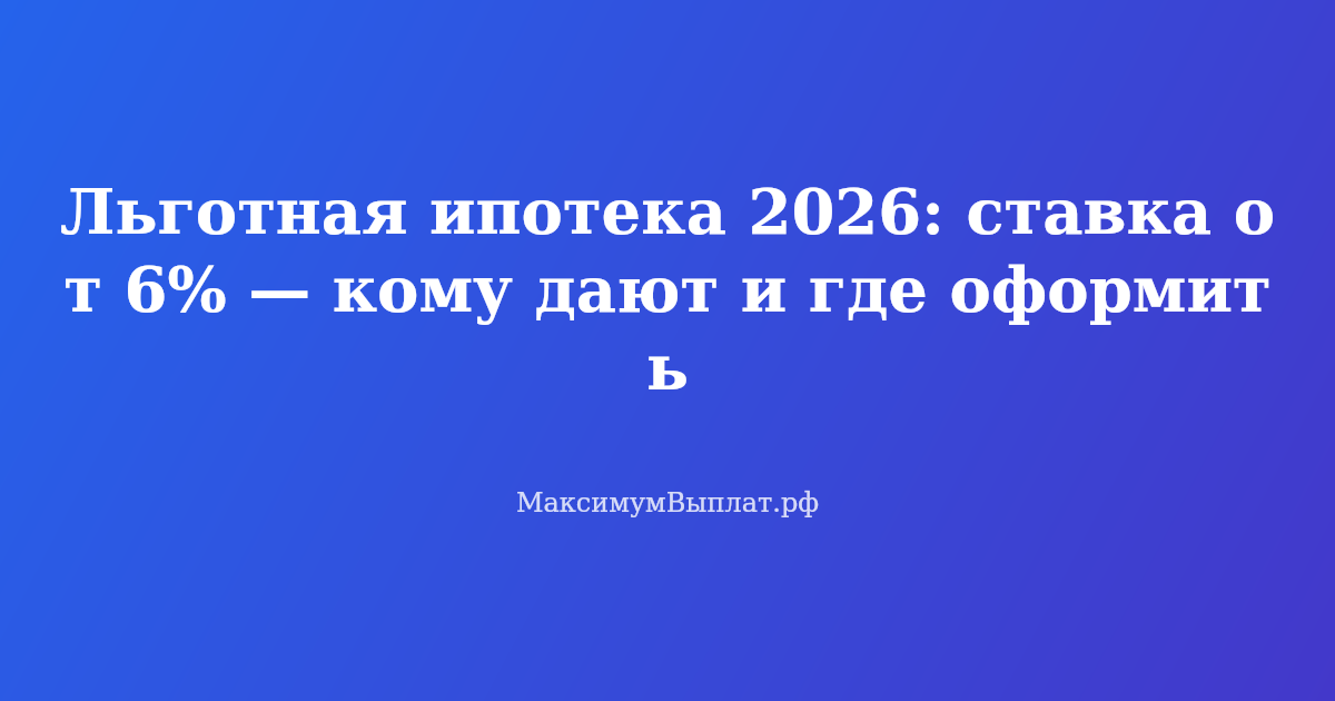 Льготная ипотека 2026 со ставкой от 6% — условия оформления и список банков-участников