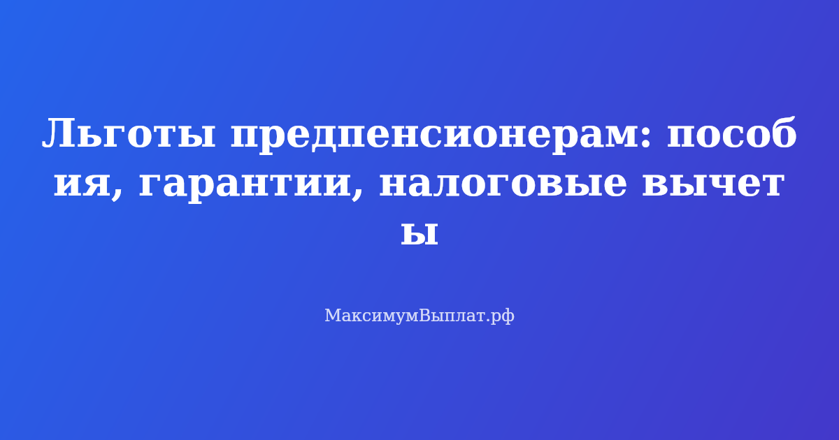 Льготы предпенсионерам: пособия, гарантии и налоговые вычеты в 2026 году
