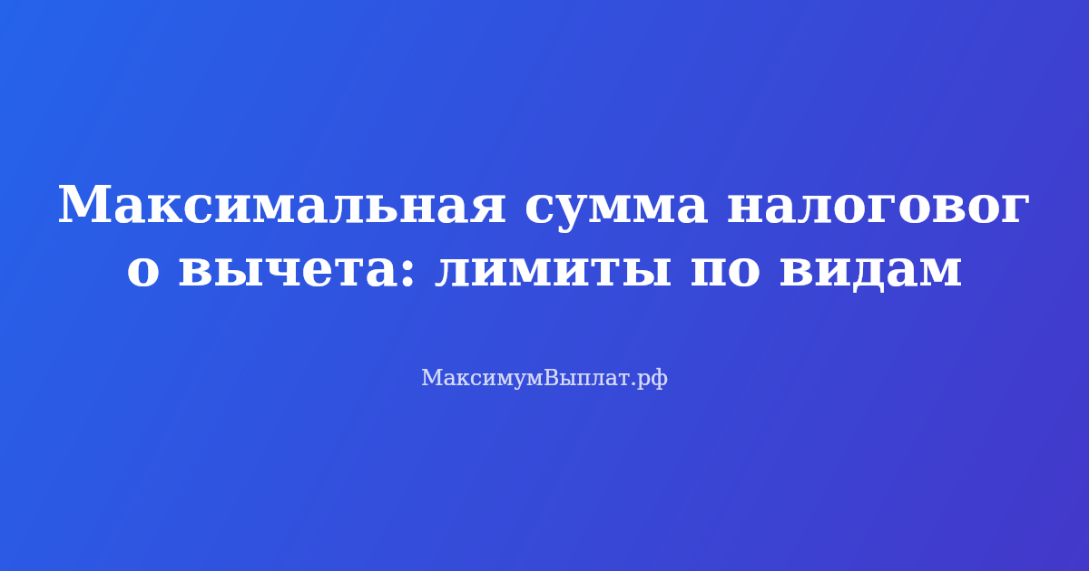 Максимальная сумма налогового вычета в 2026 году — таблица лимитов по видам вычетов и расчет возврата НДФЛ