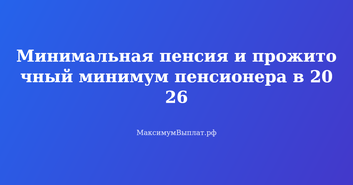 Минимальная пенсия и прожиточный минимум пенсионера в 2026 году — размеры и доплаты