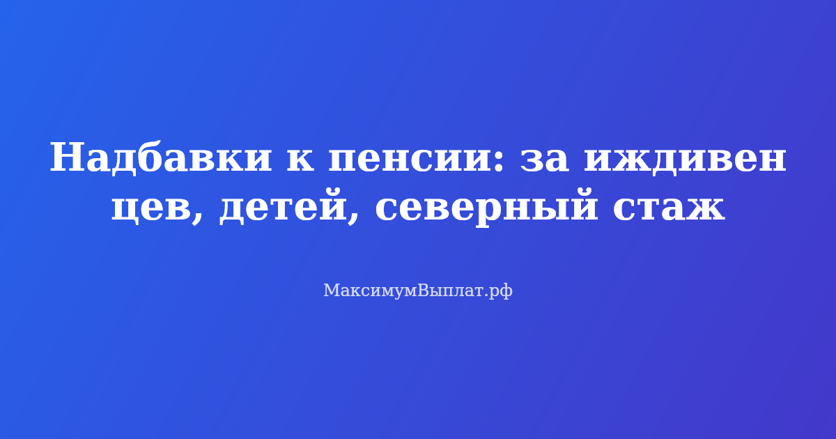 Надбавки к пенсии за иждивенцев, детей и северный стаж в 2026 году