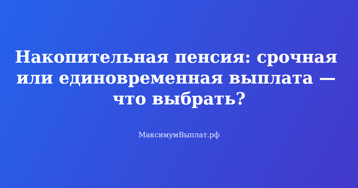 Сравнение срочной и единовременной выплаты накопительной пенсии: таблица, документы, заявление в СФР