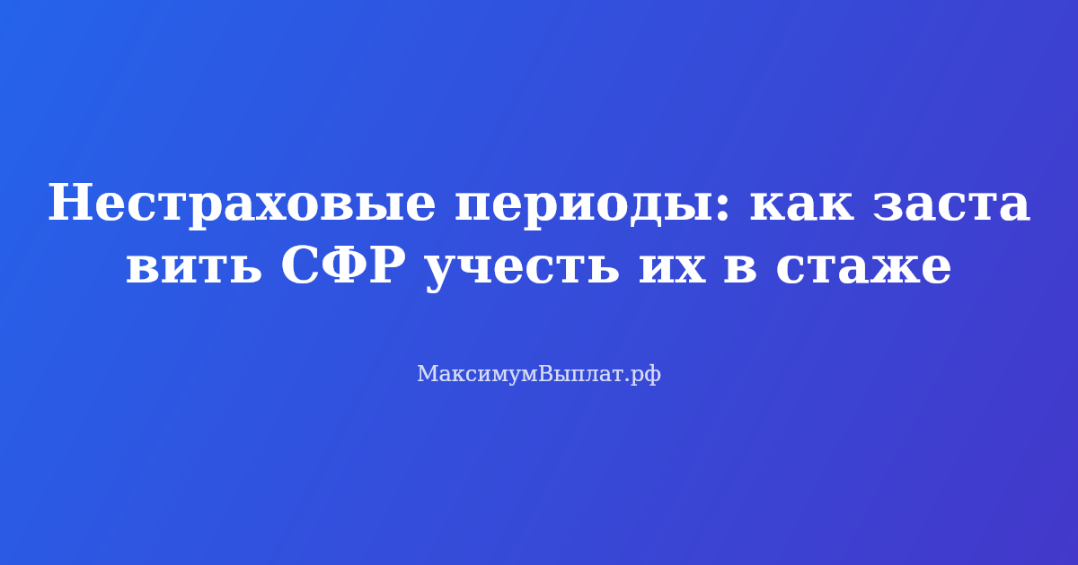 Пенсионер держит документы и калькулятор, рядом список нестраховых периодов: уход за ребенком, служба в армии, уход за инвалидом — как заставить СФР учесть их в стаже