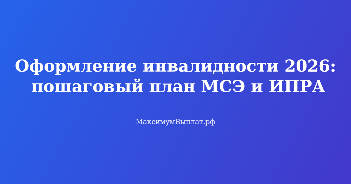 Оформление инвалидности в 2026 году: пошаговый план прохождения МСЭ и получения ИПРА