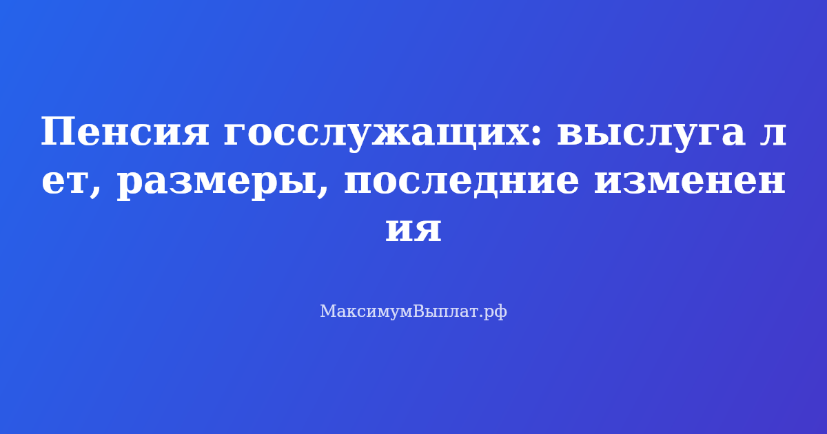 Пенсия госслужащих в 2026 году: расчет выслуги лет, размеры выплат и порядок оформления