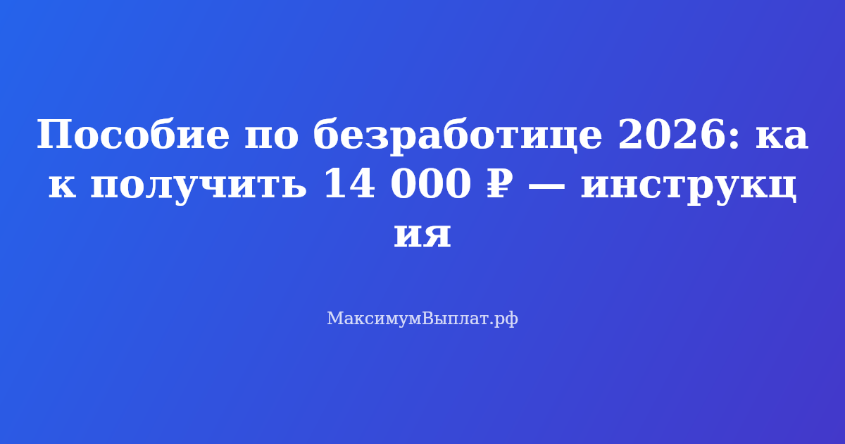 Пособие по безработице 2026: как встать на учёт и получать максимальные 14 000 ₽ — пошаговая инструкция