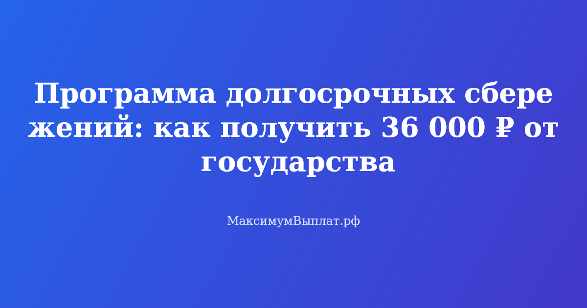 Программа долгосрочных сбережений ПДС: как получить 36 000 рублей софинансирования и вернуть 108 000 рублей налога в 2026 году