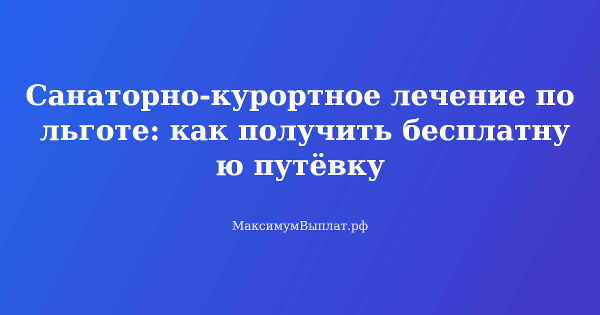 Как получить бесплатную путёвку в санаторий по льготе - инструкция для льготников
