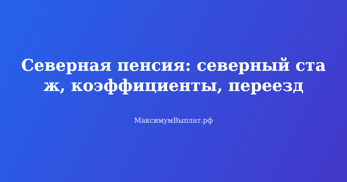 Северная пенсия: расчет северного стажа, коэффициенты и переезд